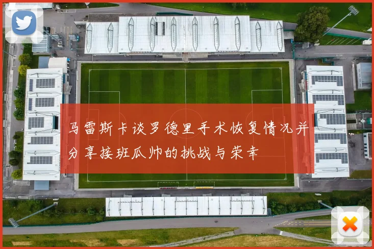 马雷斯卡谈罗德里手术恢复情况并分享接班瓜帅的挑战与荣幸